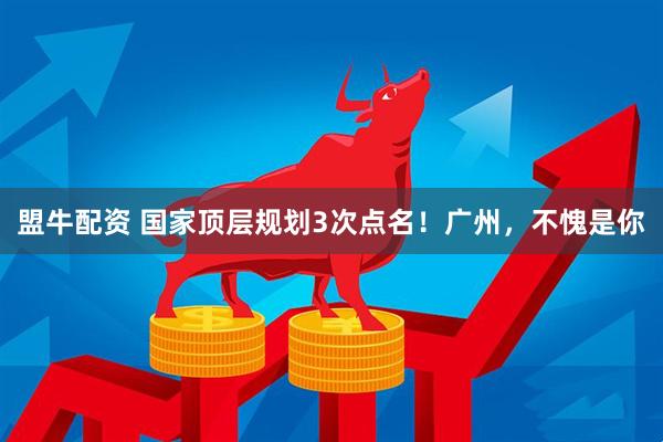 盟牛配资 国家顶层规划3次点名！广州，不愧是你