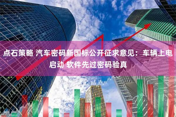 点石策略 汽车密码新国标公开征求意见：车辆上电启动 软件先过密码验真