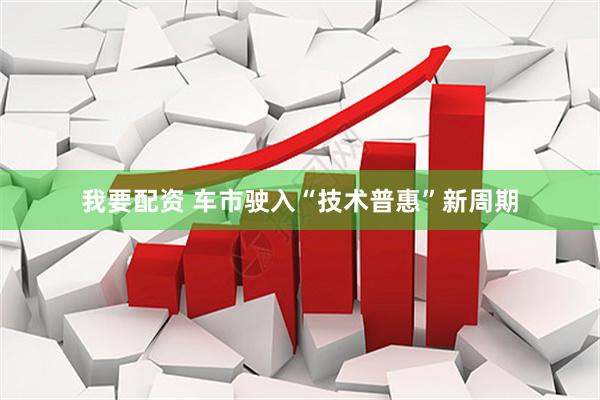 我要配资 车市驶入“技术普惠”新周期