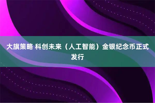 大旗策略 科创未来（人工智能）金银纪念币正式发行